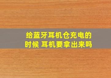 给蓝牙耳机仓充电的时候 耳机要拿出来吗